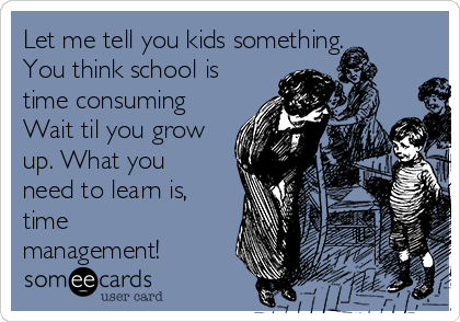 Let me tell you kids something.
You think school is
time consuming
Wait til you grow
up. What you
need to learn is,
time
management!