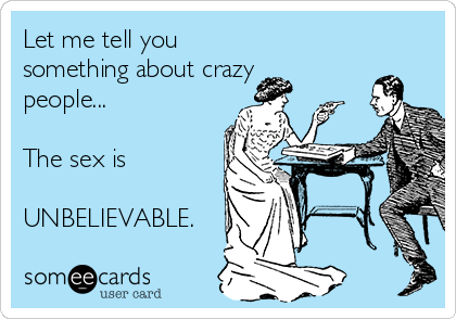 Let me tell you
something about crazy
people...

The sex is

UNBELIEVABLE.