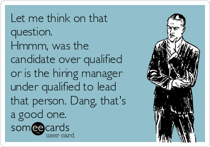 Let me think on that
question.  
Hmmm, was the
candidate over qualified
or is the hiring manager
under qualified to lead
that person. Dang, that's
a good one.