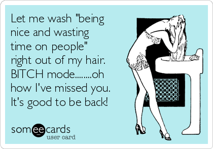 Let me wash "being
nice and wasting
time on people"
right out of my hair. 
BITCH mode........oh
how I've missed you.
It's good to be back!
