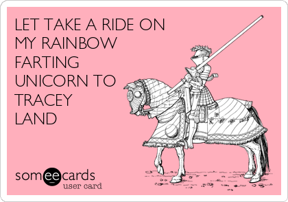 LET TAKE A RIDE ON
MY RAINBOW
FARTING
UNICORN TO
TRACEY
LAND