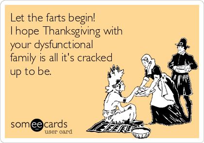Let the farts begin! 
I hope Thanksgiving with
your dysfunctional
family is all it's cracked
up to be.