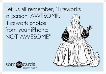 Let us all remember, "Fireworks
in person: AWESOME.
 Firework photos
from your iPhone:
NOT AWESOME"