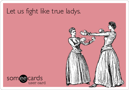Let us fight like true ladys. 