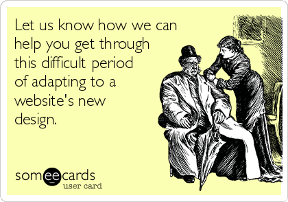Let us know how we can
help you get through
this difficult period
of adapting to a
website's new
design.