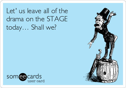 Let' us leave all of the
drama on the STAGE
today… Shall we?