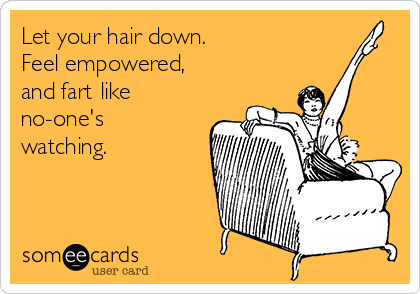 Let your hair down.
Feel empowered, 
and fart like
no-one's
watching.