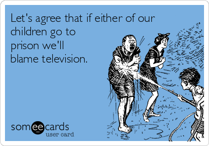 Let's agree that if either of our
children go to
prison we'll
blame television.
