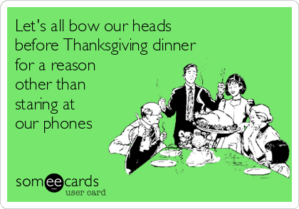 Let's all bow our heads 
before Thanksgiving dinner
for a reason
other than
staring at
our phones