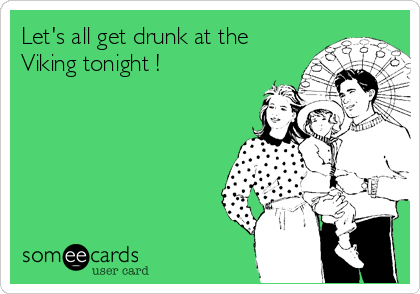 Let's all get drunk at the
Viking tonight !