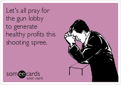 Let's all pray for 
the gun lobby
to generate 
healthy profits this
shooting spree. 
