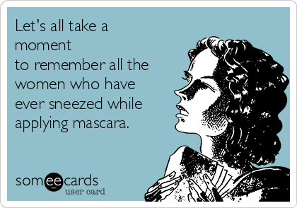 Let's all take a
moment
to remember all the
women who have
ever sneezed while
applying mascara.