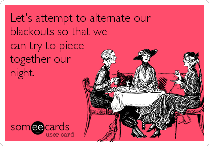 Let S Attempt To Alternate Our Blackouts So That We Can Try To Piece Together Our Night Drinking Ecard