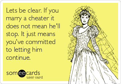 Lets be clear. If you
marry a cheater it
does not mean he'll
stop. It just means
you've committed
to letting him
continue.       