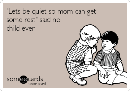 "Lets be quiet so mom can get
some rest" said no
child ever.