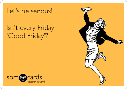 Let's be serious!

Isn't every Friday
"Good Friday"?