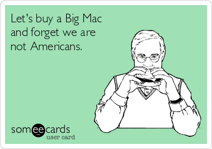 Let's buy a Big Mac
and forget we are
not Americans.
