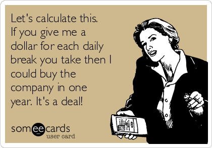 Let's calculate this.
If you give me a
dollar for each daily
break you take then I
could buy the
company in one
year. It's a deal!
