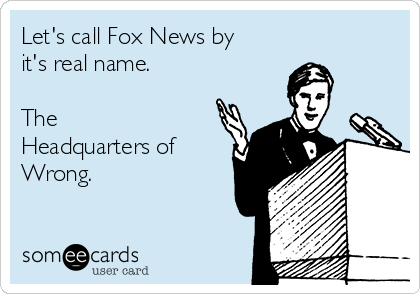 Let's call Fox News by
it's real name.

The
Headquarters of
Wrong.