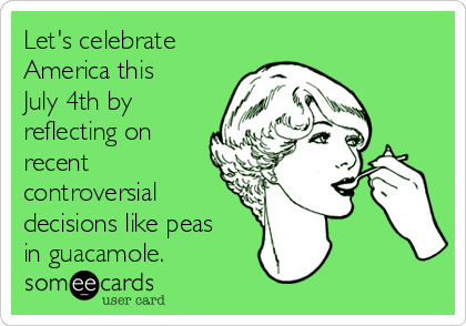 Let's celebrate
America this
July 4th by
reflecting on
recent
controversial
decisions like peas
in guacamole.