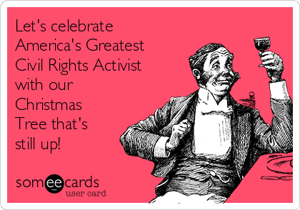 Let's celebrate
America's Greatest
Civil Rights Activist
with our
Christmas
Tree that's
still up!