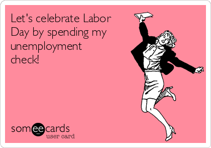 Let's celebrate Labor
Day by spending my
unemployment
check!