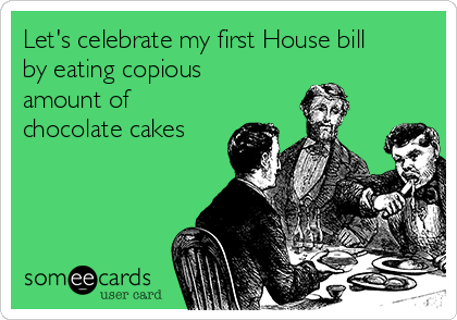Let's celebrate my first House bill
by eating copious
amount of
chocolate cakes