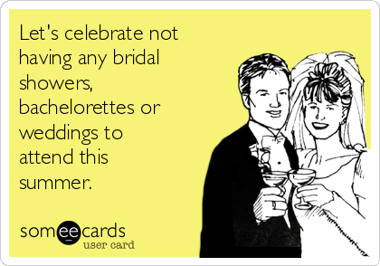 Let's celebrate not
having any bridal
showers,
bachelorettes or
weddings to
attend this
summer. 