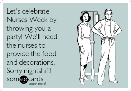 Let's celebrate
Nurses Week by
throwing you a
party! We'll need
the nurses to
provide the food
and decorations.
Sorry nightshift!