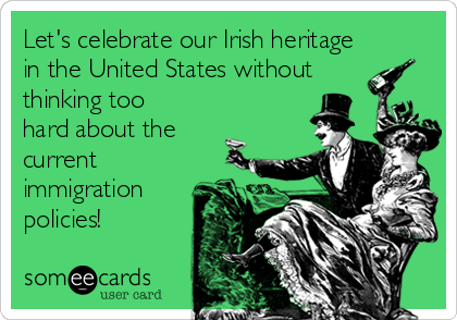 Let's celebrate our Irish heritage
in the United States without
thinking too
hard about the
current
immigration
policies!