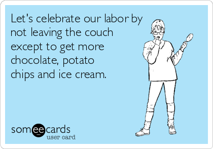 Let's celebrate our labor by
not leaving the couch 
except to get more
chocolate, potato 
chips and ice cream.