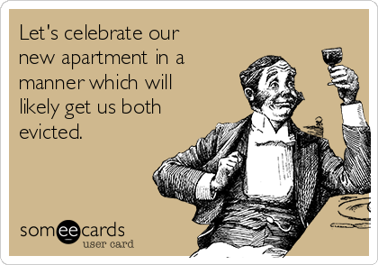 Let's celebrate our
new apartment in a
manner which will
likely get us both
evicted. 