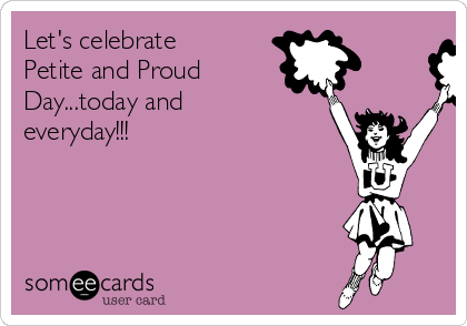 Let's celebrate
Petite and Proud
Day...today and
everyday!!!
