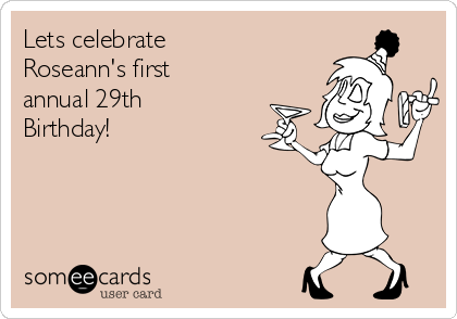 Lets celebrate
Roseann's first
annual 29th
Birthday!