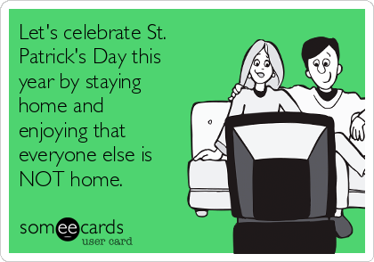 Let's celebrate St.
Patrick's Day this
year by staying
home and
enjoying that
everyone else is
NOT home.

