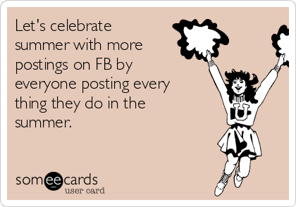 Let's celebrate
summer with more
postings on FB by
everyone posting every
thing they do in the
summer.
