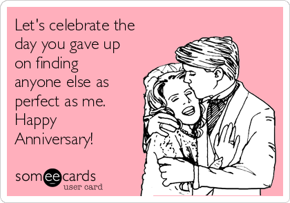 Let's celebrate the
day you gave up
on finding
anyone else as
perfect as me. 
Happy
Anniversary! 