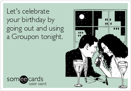Let's celebrate
your birthday by
going out and using
a Groupon tonight.