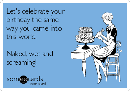 Let's celebrate your
birthday the same
way you came into
this world.

Naked, wet and
screaming! 