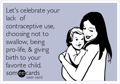 Let's celebrate your
lack  of
contraceptive use,
choosing not to
swallow, being
pro-life, & giving
birth to your
favorite child.