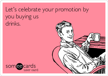 Let's celebrate your promotion by
you buying us
drinks.