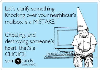 Let's clarify something:
Knocking over your neighbour's
mailbox is a MISTAKE.

Cheating, and
destroying someone's
heart, that's a
CHOICE.