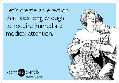 Let's create an erection
that lasts long enough
to require immediate
medical attention...