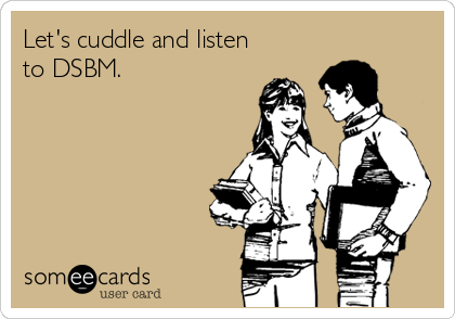 Let's cuddle and listen
to DSBM.