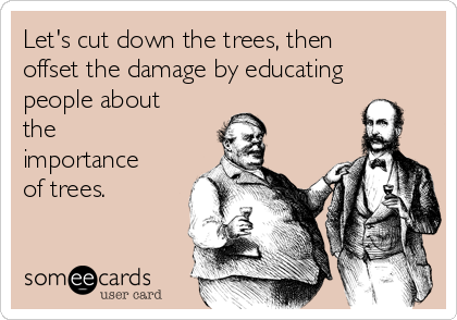 Let's cut down the trees, then
offset the damage by educating
people about
the
importance
of trees.