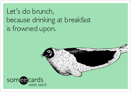 Let S Do Brunch Because Drinking At Breakfast Is Frowned Upon Drinking Ecard