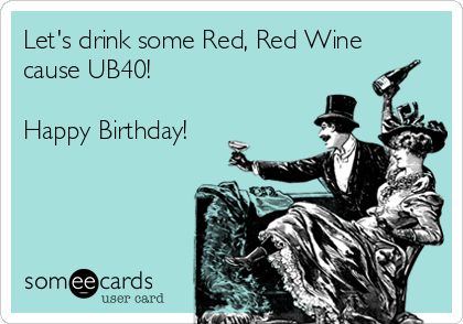 Let's drink some Red, Red Wine
cause UB40! 

Happy Birthday!