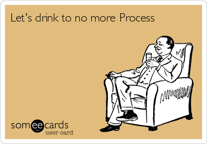 Let's drink to no more Process  
