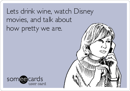 Lets drink wine, watch Disney
movies, and talk about
how pretty we are.