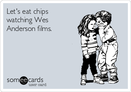 Let's eat chips
watching Wes
Anderson films.